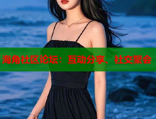 海角社区论坛：互动分享、社交聚会