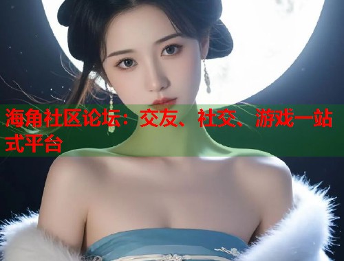 海角社区论坛：交友、社交、游戏一站式平台
