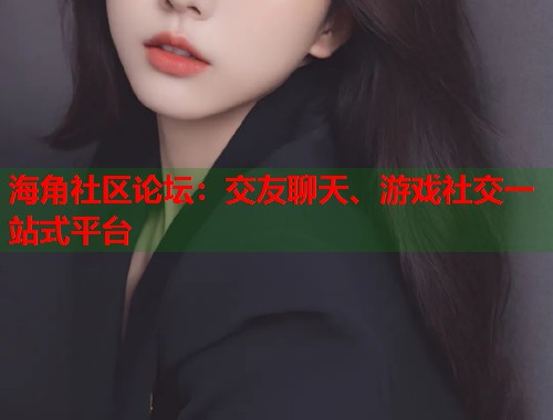 海角社区论坛：交友聊天、游戏社交一站式平台