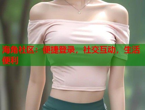 海角社区：便捷登录，社交互动，生活便利