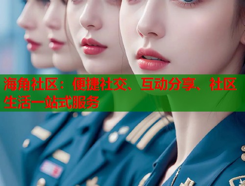 海角社区：便捷社交、互动分享、社区生活一站式服务