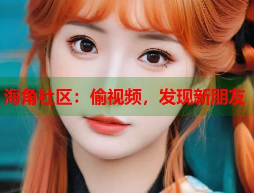 海角社区：偷视频，发现新朋友