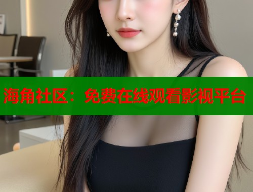 海角社区：免费在线观看影视平台