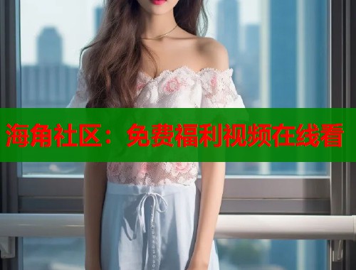 海角社区：免费福利视频在线看  第1张