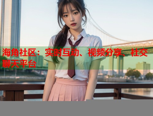 海角社区：实时互动、视频分享、社交聊天平台  第2张