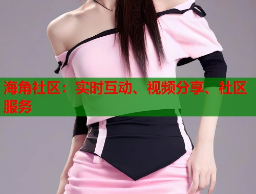 海角社区：实时互动、视频分享、社区服务