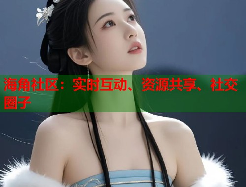 海角社区：实时互动、资源共享、社交圈子