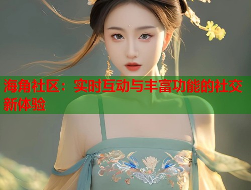 海角社区：实时互动与丰富功能的社交新体验