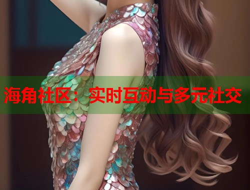 海角社区：实时互动与多元社交