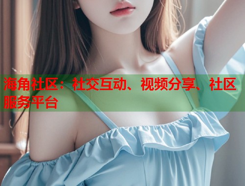 海角社区：社交互动、视频分享、社区服务平台