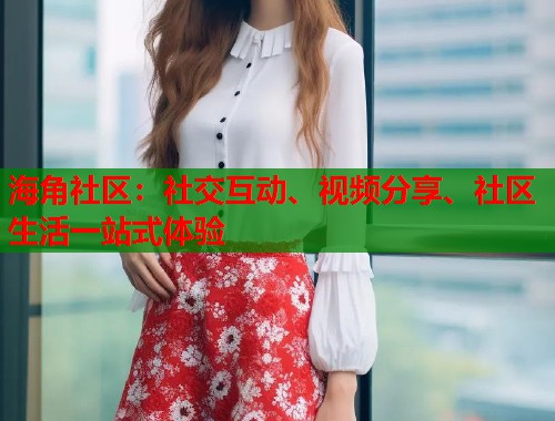 海角社区：社交互动、视频分享、社区生活一站式体验