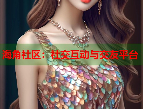 海角社区：社交互动与交友平台