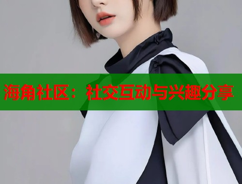 海角社区：社交互动与兴趣分享