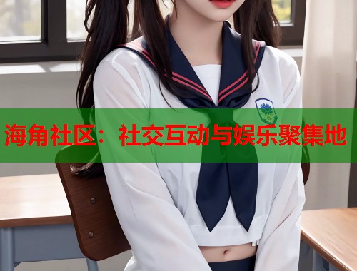 海角社区：社交互动与娱乐聚集地