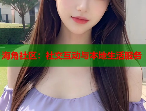 海角社区：社交互动与本地生活服务