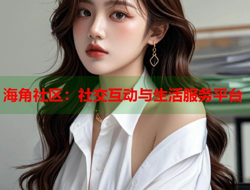 海角社区：社交互动与生活服务平台