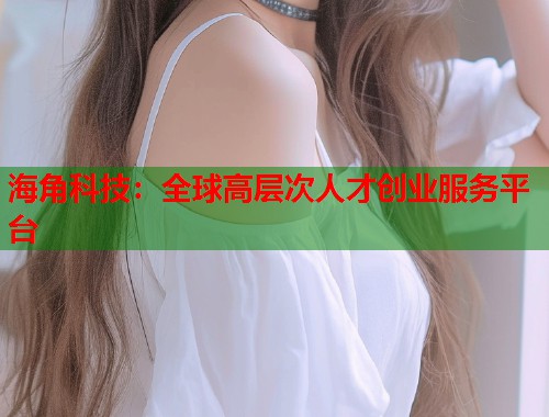 海角科技：全球高层次人才创业服务平台