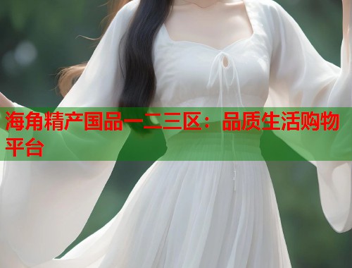海角精产国品一二三区：品质生活购物平台