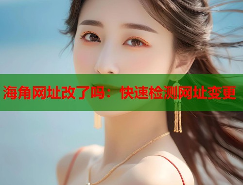 海角网址改了吗：快速检测网址变更  第2张