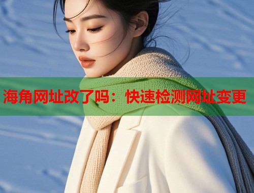海角网址改了吗：快速检测网址变更