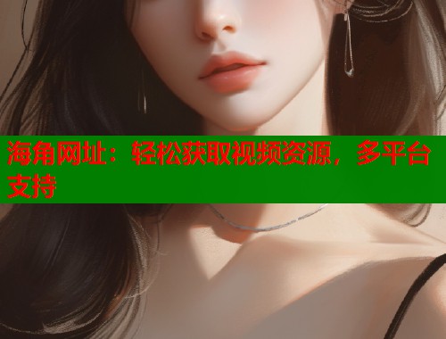 海角网址：轻松获取视频资源，多平台支持