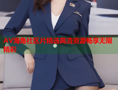 AV海角社区片精选高清资源畅享无限精彩
