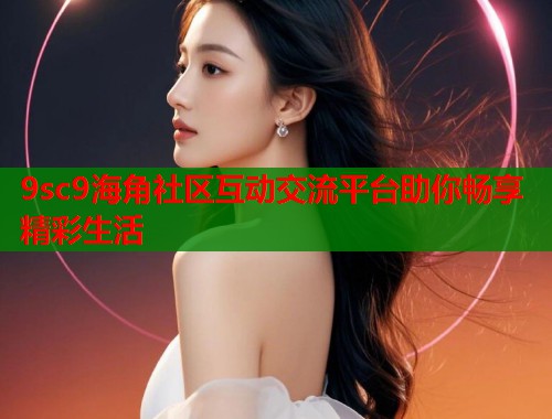 9sc9海角社区互动交流平台助你畅享精彩生活