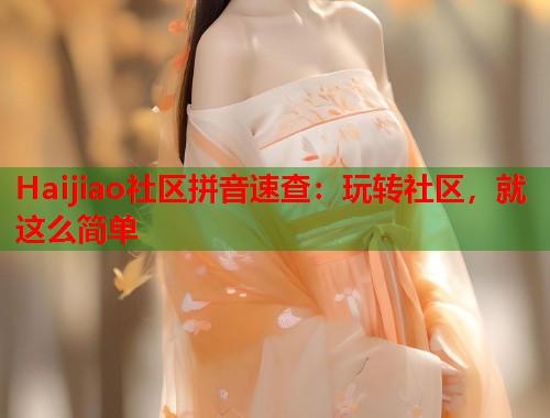 Haijiao社区拼音速查：玩转社区，就这么简单