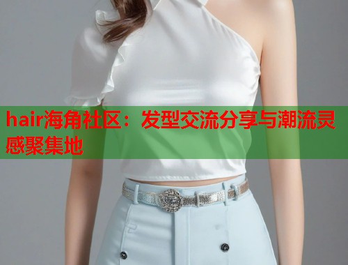 hair海角社区：发型交流分享与潮流灵感聚集地