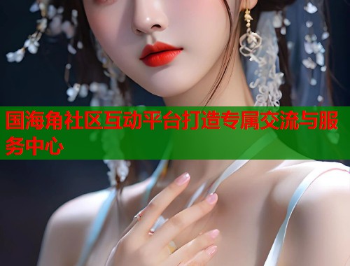 国海角社区互动平台打造专属交流与服务中心