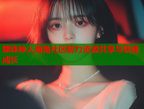 壤珠神人海角社区助力资源共享与快速成长