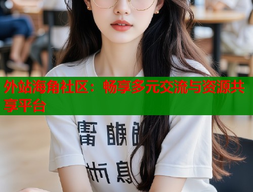 外站海角社区：畅享多元交流与资源共享平台