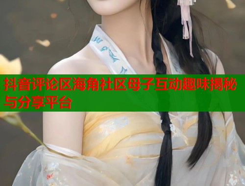 抖音评论区海角社区母子互动趣味揭秘与分享平台