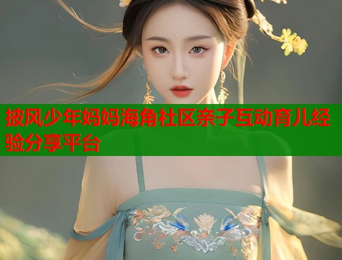 披风少年妈妈海角社区亲子互动育儿经验分享平台
