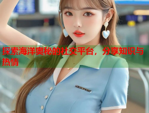 探索海洋奥秘的社交平台，分享知识与热情