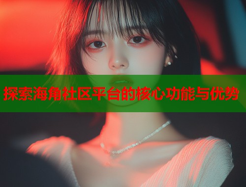 探索海角社区平台的核心功能与优势
