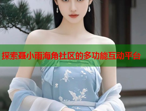 探索聂小雨海角社区的多功能互动平台