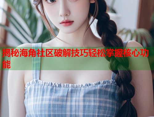揭秘海角社区破解技巧轻松掌握核心功能