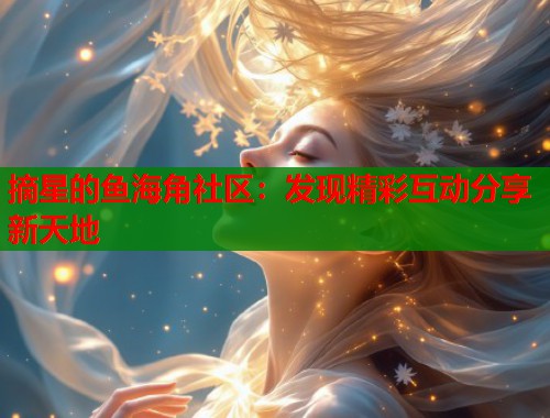 摘星的鱼海角社区：发现精彩互动分享新天地