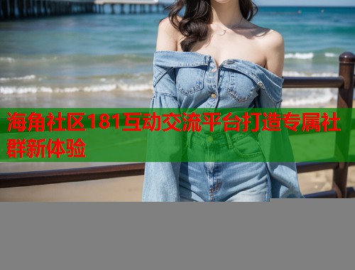 海角社区181互动交流平台打造专属社群新体验
