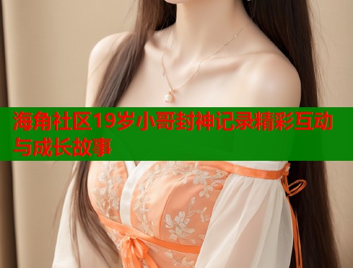 海角社区19岁小哥封神记录精彩互动与成长故事