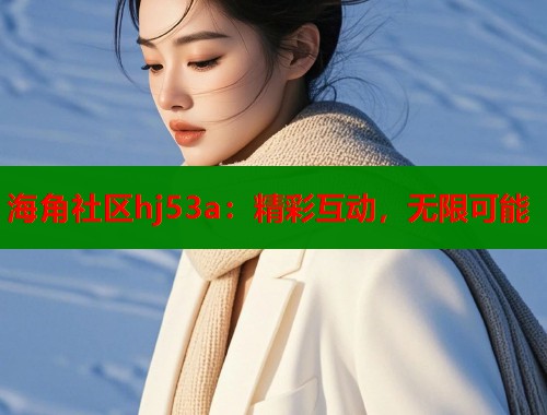 海角社区hj53a：精彩互动，无限可能