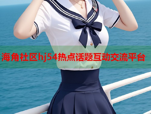 海角社区hj54热点话题互动交流平台