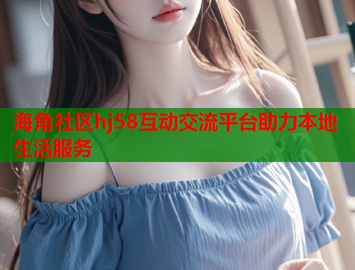 海角社区hj58互动交流平台助力本地生活服务