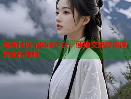 海角社区hj6b6平台：便捷交流与资源共享新体验