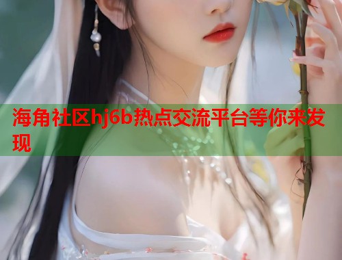 海角社区hj6b热点交流平台等你来发现