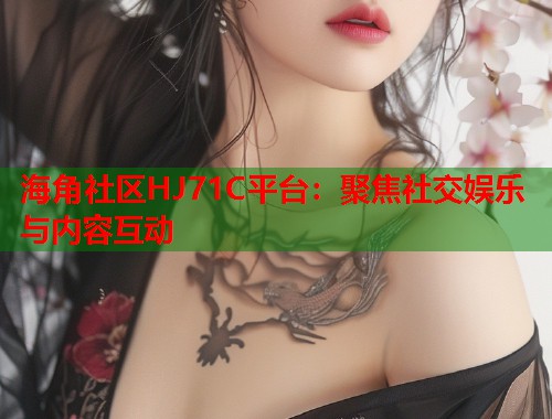 海角社区HJ71C平台：聚焦社交娱乐与内容互动