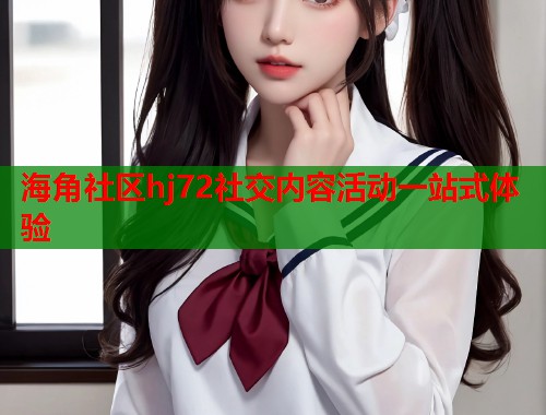 海角社区hj72社交内容活动一站式体验