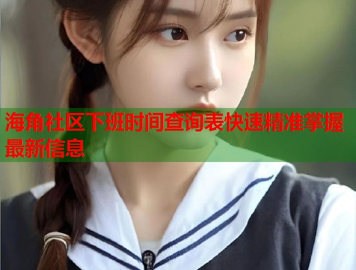 海角社区下班时间查询表快速精准掌握最新信息