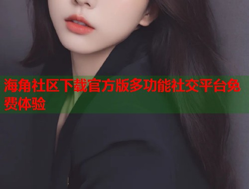 海角社区下载官方版多功能社交平台免费体验